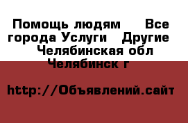 Помощь людям . - Все города Услуги » Другие   . Челябинская обл.,Челябинск г.